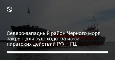 Северо-западный район Черного моря закрыт для судоходства из-за пиратских действий РФ – ГШ - liga.net - Россия - Украина