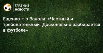 Андрей Ещенко - Паоло Ваноль - Ещенко – о Ваноли: «Честный и требовательный. Досконально разбирается в футболе» - bombardir.ru