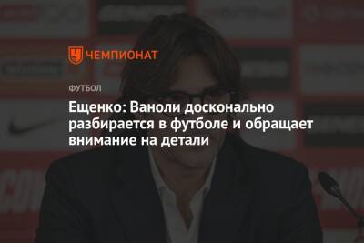 Андрей Ещенко - Паоло Ваноль - Ещенко: Ваноли досконально разбирается в футболе и обращает внимание на детали - championat.com