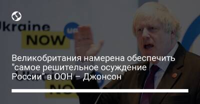 Владимир Зеленский - Борис Джонсон - Великобритания намерена обеспечить "самое решительное осуждение России" в ООН – Джонсон - liga.net - Россия - Украина - Англия - Нью-Йорк