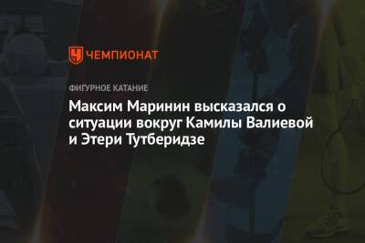 Этери Тутберидзе - Камила Валиева - Максим Маринин - Максим Маринин высказался о ситуации вокруг Камилы Валиевой и Этери Тутберидзе - championat.com - Россия