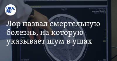 Владимир Зайцев - Иван Лесков - Лор назвал смертельную болезнь, на которую указывает шум в ушах - ura.news