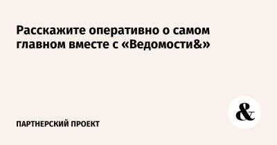 Расскажите оперативно о самом главном вместе с «Ведомости&»& - vedomosti.ru