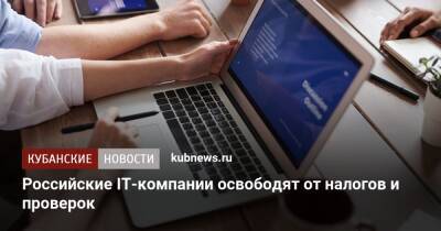 Михаил Мишустин - Российские IT-компании освободят от налогов и проверок - kubnews.ru - Россия