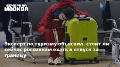 Эксперт по туризму объяснил, стоит ли сейчас россиянам ехать в отпуск за границу - vm.ru - Москва - Россия - Китай - Египет - Турция - Хайнань