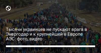 Антон Геращенко - Александр Старух - Тысячи украинцев не пускают врага в Энергодар и к крупнейшей в Европе АЭС: фото, видео - liga.net - Украина - Запорожская обл.