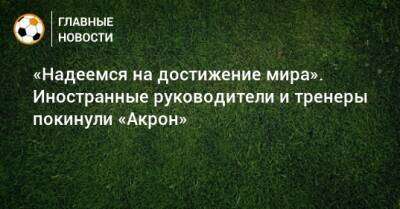 «Надеемся на достижение мира». Иностранные руководители и тренеры покинули «Акрон» - bombardir.ru - Россия - Украина - Самарская обл. - Тольятти