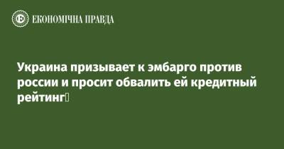 Юлий Свириденко - Украина призывает к эмбарго против россии и просит обвалить ей кредитный рейтинг - epravda.com.ua - Украина