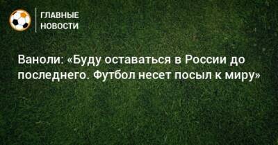 Паоло Ваноль - Ваноли: «Буду оставаться в России до последнего. Футбол несет посыл к миру» - bombardir.ru - Россия