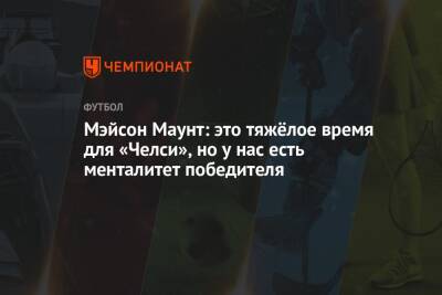 Мэйсон Маунт - Мэйсон Маунт: это тяжёлое время для «Челси», но у нас есть менталитет победителя - championat.com - Англия