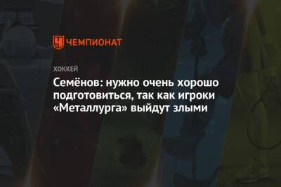 Кирилл Семенов - Семёнов: нужно очень хорошо подготовиться, так как игроки «Металлурга» выйдут злыми - championat.com