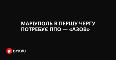 Маріуполь в першу чергу потребує ППО — «Азов» - bykvu.com - Украина - Росія - місто Маріуполь