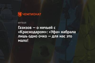 Шамиль Газизов - Микеле Антонов - Газизов — о ничьей с «Краснодаром»: «Уфа» набрала лишь одно очко — для нас это мало! - championat.com - Краснодар - Уфа