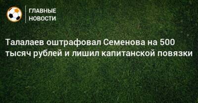 Андрей Семенов - Андрей Талалаев - Талалаев оштрафовал Семенова на 500 тысяч рублей и лишил капитанской повязки - bombardir.ru