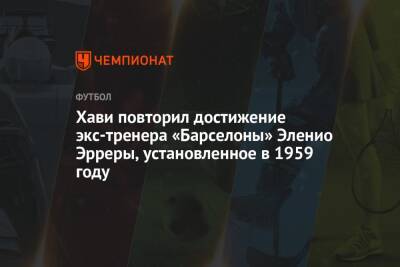 Хави повторил достижение экс-тренера «Барселоны» Эленио Эрреры, установленное в 1959 году - championat.com - Италия - Испания - Мадрид - Аргентина
