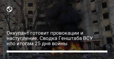 Оккупант готовит провокации и наступление. Сводка Генштаба ВСУ нпо итогам 25 дня войны - liga.net - Россия - Украина - Киев - Луганская обл. - Белоруссия - Запорожская обл. - Донецк - Луганск - Мариуполь - Херсонская обл. - Донецкая обл.