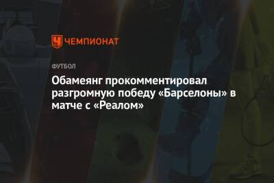Пьер-Эмерик Обамеянг - Обамеянг прокомментировал разгромную победу «Барселоны» в матче с «Реалом» - championat.com - Италия - Лондон - Испания