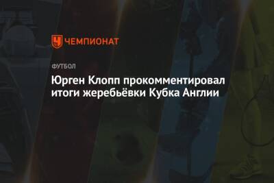 Юрген Клопп - Юрген Клопп прокомментировал итоги жеребьёвки Кубка Англии - championat.com - Англия