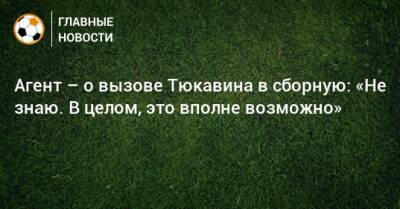 Константин Тюкавин - Агент – о вызове Тюкавина в сборную: «Не знаю. В целом, это вполне возможно» - bombardir.ru - Россия