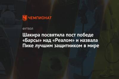 Жерар Пике - Шакира посвятила пост победе «Барсы» над «Реалом» и назвала Пике лучшим защитником в мире - championat.com - Испания - Мадрид - Сантьяго
