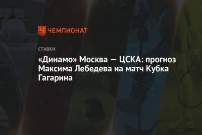 Максим Лебедев - «Динамо» Москва — ЦСКА: прогноз Максима Лебедева на матч Кубка Гагарина - championat.com - Москва