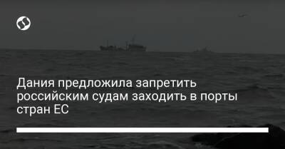 Владимир Путин - Дания предложила запретить российским судам заходить в порты стран ЕС - liga.net - Россия - Украина - Дания - Латвия