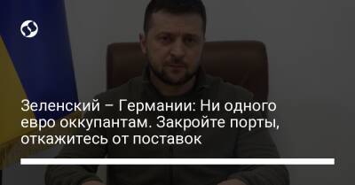 Зеленский – Германии: Ни одного евро оккупантам. Закройте порты, откажитесь от поставок - liga.net - Россия - Украина - Германия - Берлин