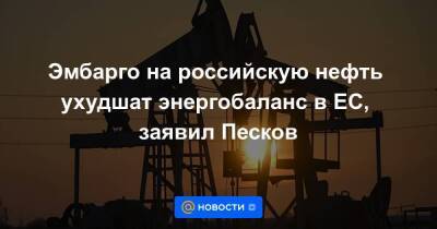 Эмбарго на российскую нефть ухудшат энергобаланс в ЕС, заявил Песков - smartmoney.one - Москва - Россия - Москва