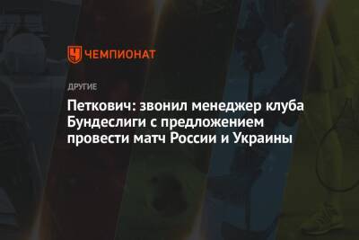 Сергей Шишкарев - Петкович: звонил менеджер клуба Бундеслиги с предложением провести матч России и Украины - championat.com - Россия - Украина - Германия