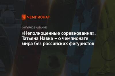 Татьяна Навка - «Неполноценные соревнования». Татьяна Навка – о чемпионате мира без российских фигуристов - championat.com - США - Франция