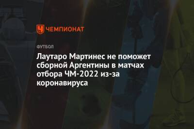 Мартинес Лаутаро - Лаутаро Мартинес не поможет сборной Аргентины в матчах отбора ЧМ-2022 из-за коронавируса - championat.com - Италия - Венесуэла - Эквадор - Аргентина