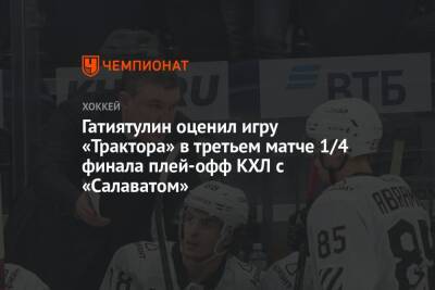 Анвар Гатиятулин - Гатиятулин оценил игру «Трактора» в третьем матче 1/4 финала плей-офф КХЛ с «Салаватом» - championat.com - Челябинск