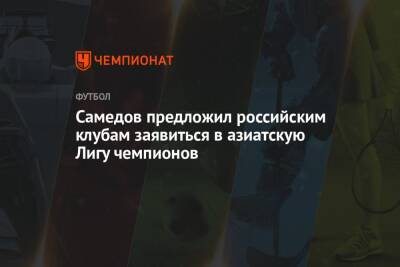 Александр Самедов - Самедов предложил российским клубам заявиться в азиатскую Лигу чемпионов - championat.com - Москва - Россия