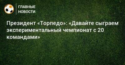 Денис Маслов - Президент «Торпедо»: «Давайте сыграем экспериментальный чемпионат с 20 командами» - bombardir.ru - Англия - Италия - Испания