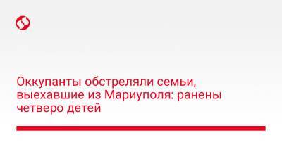 Александр Старух - Оккупанты обстреляли семьи, выехавшие из Мариуполя: ранены четверо детей - liga.net - Украина - Запорожская обл. - Мариуполь - район Васильевский - Каменск - район Пологовский