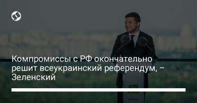 Компромиссы с РФ окончательно решит всеукраинский референдум, – Зеленский - liga.net - Россия - Украина
