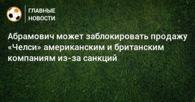 Роман Абрамович - Абрамович может заблокировать продажу «Челси» американским и британским компаниям из-за санкций - bombardir.ru - США - Англия