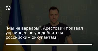 "Мы не варвары". Арестович призвал украинцев не уподобляться российским оккупантам - liga.net - Россия - Украина - Белоруссия