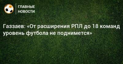Валерий Газзаев - Газзаев: «От расширения РПЛ до 18 команд уровень футбола не поднимется» - bombardir.ru