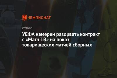 УЕФА намерен разорвать контракт с «Матч ТВ» на показ товарищеских матчей сборных - championat.com - Россия - Англия - Швейцария - Ирландия - Катар - Кот Дивуар