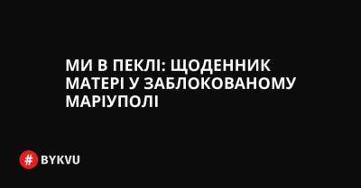 Ми в пеклі: щоденник матері у заблокованому Маріуполі - bykvu.com - Украина - місто Маріуполь