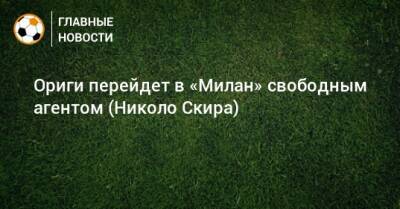 Николо Скиры - Ориги перейдет в «Милан» свободным агентом (Николо Скира) - bombardir.ru