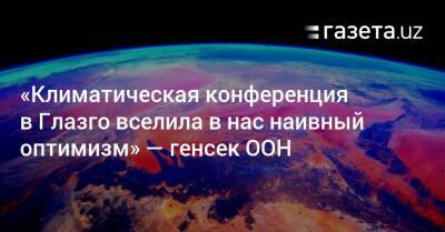 Антониу Гуттериш - «Климатическая конференция в Глазго вселила в нас наивный оптимизм» — генсек ООН - gazeta.uz - Китай - Южная Корея - Узбекистан - Япония - Индия - Индонезия