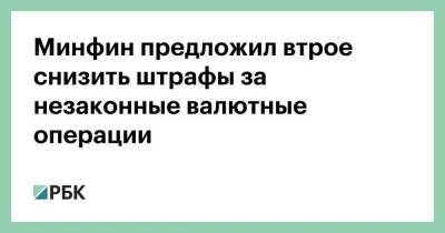 Минфин предложил втрое снизить штрафы за незаконные валютные операции - smartmoney.one - Россия