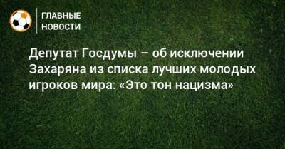 Арсен Захарян - Депутат Госдумы – об исключении Захаряна из списка лучших молодых игроков мира: «Это тон нацизма» - bombardir.ru