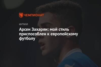 Арсен Захарян - Арсен Захарян: мой стиль приспособлен к европейскому футболу - championat.com - Москва - Россия