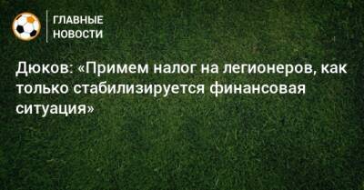 Александр Дюков - Дюков: «Примем налог на легионеров, как только стабилизируется финансовая ситуация» - bombardir.ru - Россия