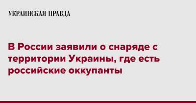 Вячеслав Гладков - В России заявили о снаряде с территории Украины, где есть российские оккупанты - pravda.com.ua - Россия - Украина - Белгородская обл.