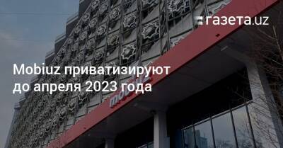 Mobiuz приватизируют до апреля 2023 года - gazeta.uz - Узбекистан