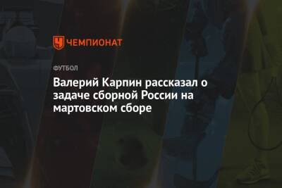 Валерий Карпин - Арина Лаврова - Валерий Карпин рассказал о задаче сборной России на мартовском сборе - championat.com - Россия